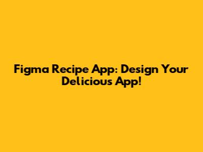 Figma Recipe App: Design Your Delicious App!