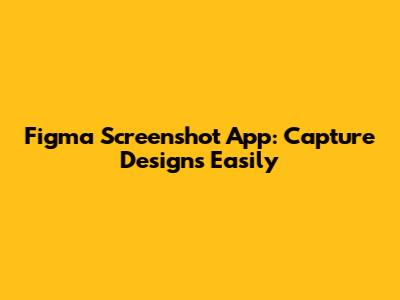 Figma Screenshot App: Capture Designs Easily