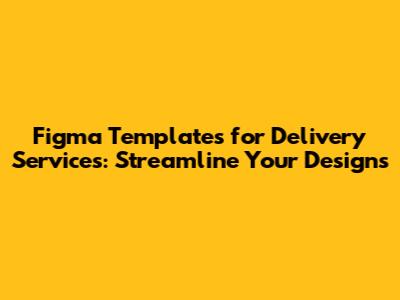 Figma Templates for Delivery Services: Streamline Your Designs