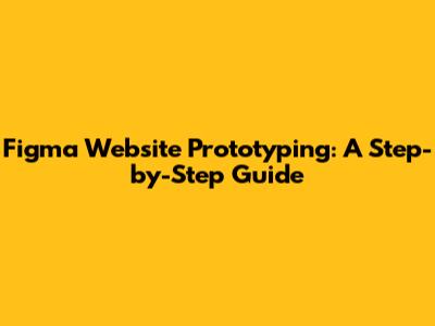 Figma Website Prototyping: A Step-by-Step Guide