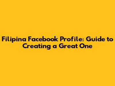 Filipina Facebook Profile: Guide to Creating a Great One