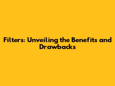 Filters: Unveiling the Benefits and Drawbacks