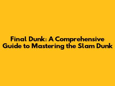 Final Dunk: A Comprehensive Guide to Mastering the Slam Dunk
