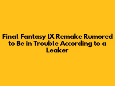 Final Fantasy IX Remake Rumored to Be in Trouble According to a Leaker