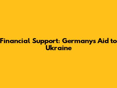 Financial Support: Germany's Aid to Ukraine