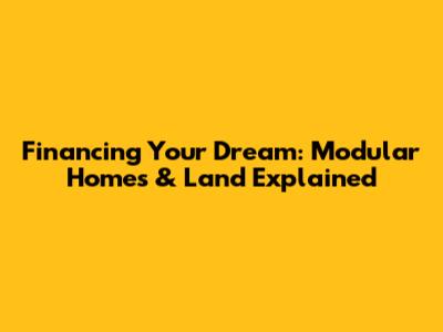 Financing Your Dream: Modular Homes & Land Explained