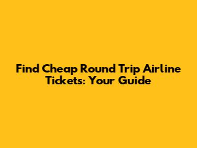 Find Cheap Round Trip Airline Tickets: Your Guide
