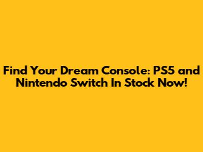 Find Your Dream Console: PS5 and Nintendo Switch In Stock Now!
