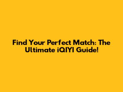 Find Your Perfect Match: The Ultimate iQIYI Guide!