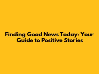 Finding Good News Today: Your Guide to Positive Stories