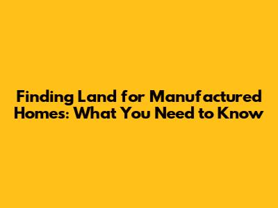 Finding Land for Manufactured Homes: What You Need to Know