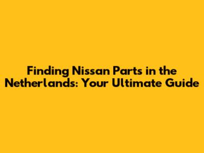 Finding Nissan Parts in the Netherlands: Your Ultimate Guide