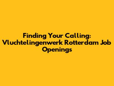 Finding Your Calling: Vluchtelingenwerk Rotterdam Job Openings