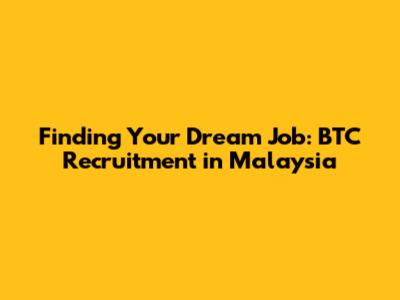 Finding Your Dream Job: BTC Recruitment in Malaysia