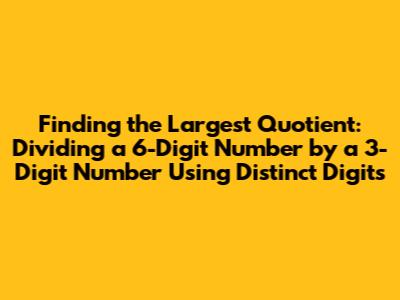 Finding the Largest Quotient: Dividing a 6-Digit Number by a 3-Digit Number Using Distinct Digits