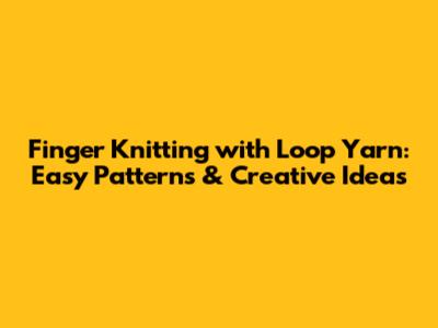 Finger Knitting with Loop Yarn: Easy Patterns & Creative Ideas