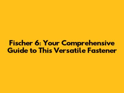 Fischer 6: Your Comprehensive Guide to This Versatile Fastener