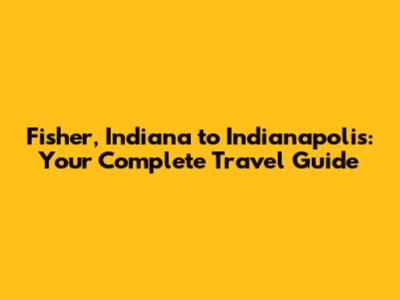 Fisher, Indiana to Indianapolis: Your Complete Travel Guide