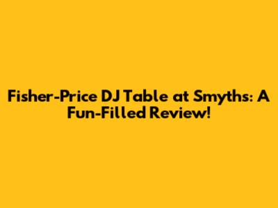 Fisher-Price DJ Table at Smyths: A Fun-Filled Review!