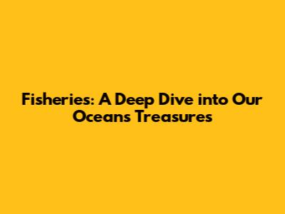 Fisheries: A Deep Dive into Our Oceans' Treasures