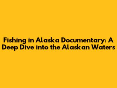 Fishing in Alaska Documentary: A Deep Dive into the Alaskan Waters