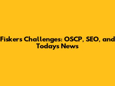 Fisker's Challenges: OSCP, SEO, and Today's News