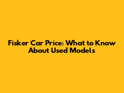 Fisker Car Price: What to Know About Used Models