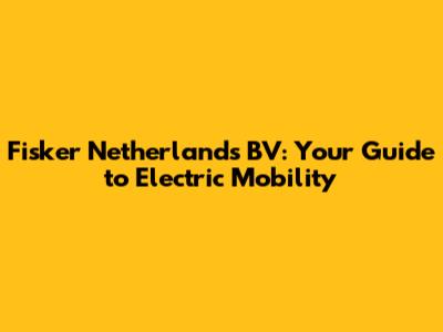 Fisker Netherlands BV: Your Guide to Electric Mobility