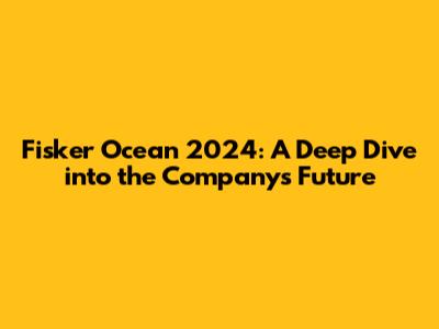 Fisker Ocean 2024: A Deep Dive into the Company's Future