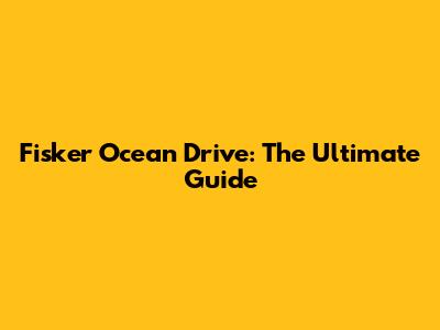 Fisker Ocean Drive: The Ultimate Guide