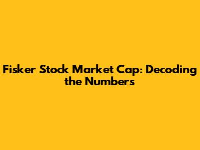 Fisker Stock Market Cap: Decoding the Numbers