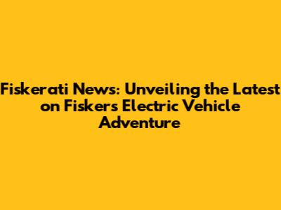 Fiskerati News: Unveiling the Latest on Fisker's Electric Vehicle Adventure