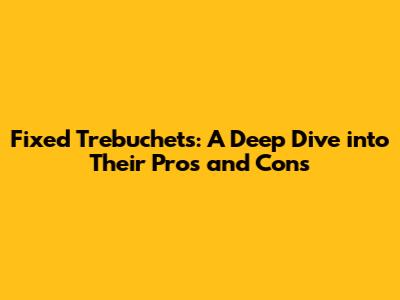Fixed Trebuchets: A Deep Dive into Their Pros and Cons