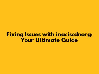 Fixing Issues with inaciscdnorg: Your Ultimate Guide