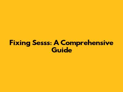 Fixing Sesss: A Comprehensive Guide