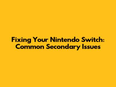Fixing Your Nintendo Switch: Common Secondary Issues