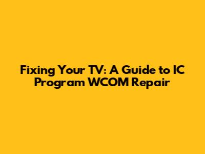 Fixing Your TV: A Guide to IC Program WCOM Repair