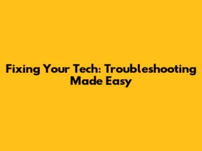 Fixing Your Tech: Troubleshooting Made Easy