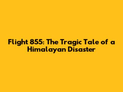 Flight 855: The Tragic Tale of a Himalayan Disaster