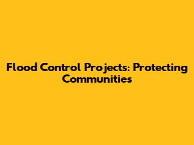 Flood Control Projects: Protecting Communities