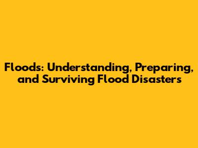 Floods: Understanding, Preparing, and Surviving Flood Disasters