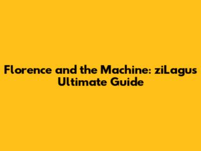 Florence and the Machine: ziLagu's Ultimate Guide