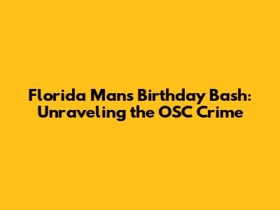 Florida Man's Birthday Bash: Unraveling the OSC Crime