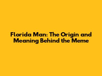 Florida Man: The Origin and Meaning Behind the Meme