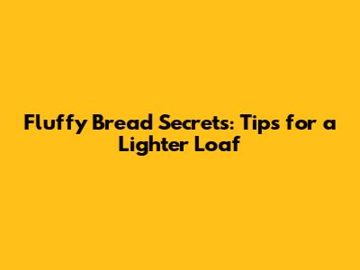 Fluffy Bread Secrets: Tips for a Lighter Loaf