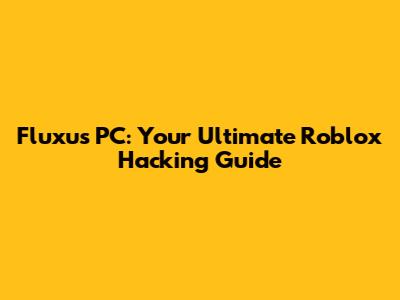 Fluxus PC: Your Ultimate Roblox Hacking Guide