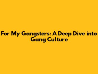 For My Gangsters: A Deep Dive into Gang Culture