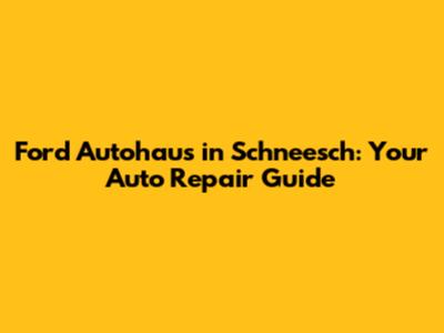 Ford Autohaus in Schneesch: Your Auto Repair Guide