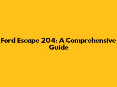 Ford Escape 204: A Comprehensive Guide
