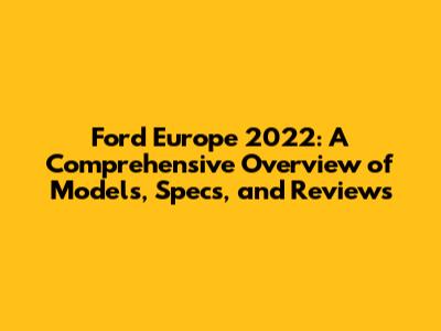 Ford Europe 2022: A Comprehensive Overview of Models, Specs, and Reviews